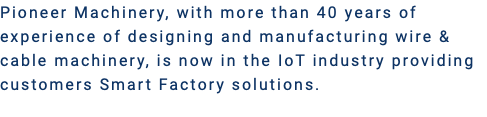 Pioneer Machinery, with more than 40 years of experience of designing and manufacturing wire & cable machinery, is now in the IoT industry providing customers Smart Factory solutions.