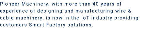 Pioneer Machinery, with more than 40 years of experience of designing and manufacturing wire & cable machinery, is now in the IoT industry providing customers Smart Factory solutions.