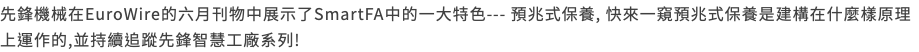 先鋒機械在EuroWire的六月刊物中展示了SmartFA中的一大特色--- 預兆式保養, 快來一窺預兆式保養是建構在什麼樣原理上運作的,並持續追蹤先鋒智慧工廠系列!