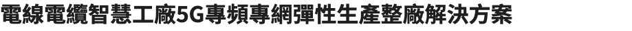 電線電纜智慧工廠5G專頻專網彈性生產整廠解決方案